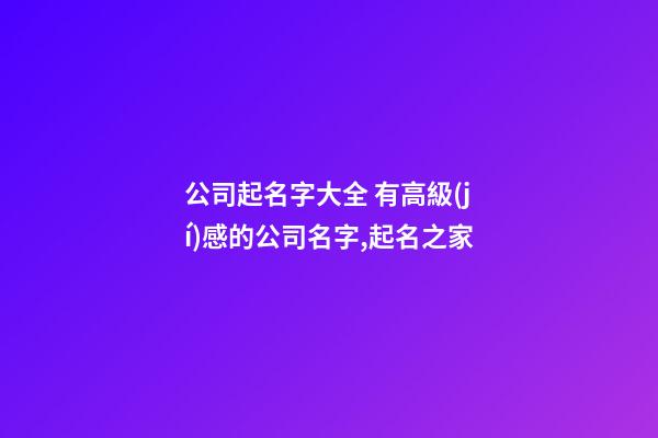 公司起名字大全 有高級(jí)感的公司名字,起名之家